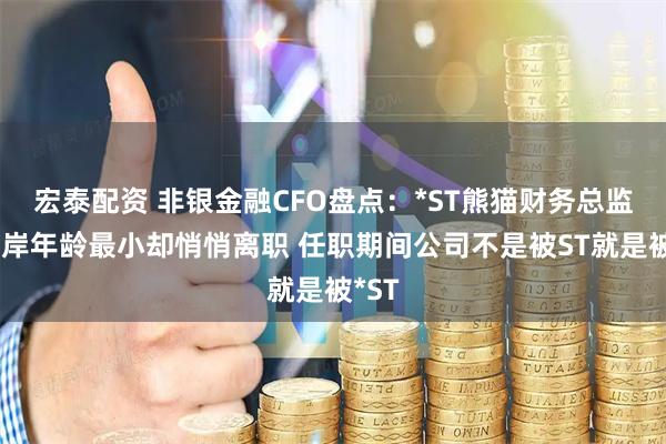 宏泰配资 非银金融CFO盘点：*ST熊猫财务总监黄玉岸年龄最小却悄悄离职 任职期间公司不是被ST就是被*ST