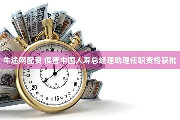 牛途网配资 侯晋中国人寿总经理助理任职资格获批