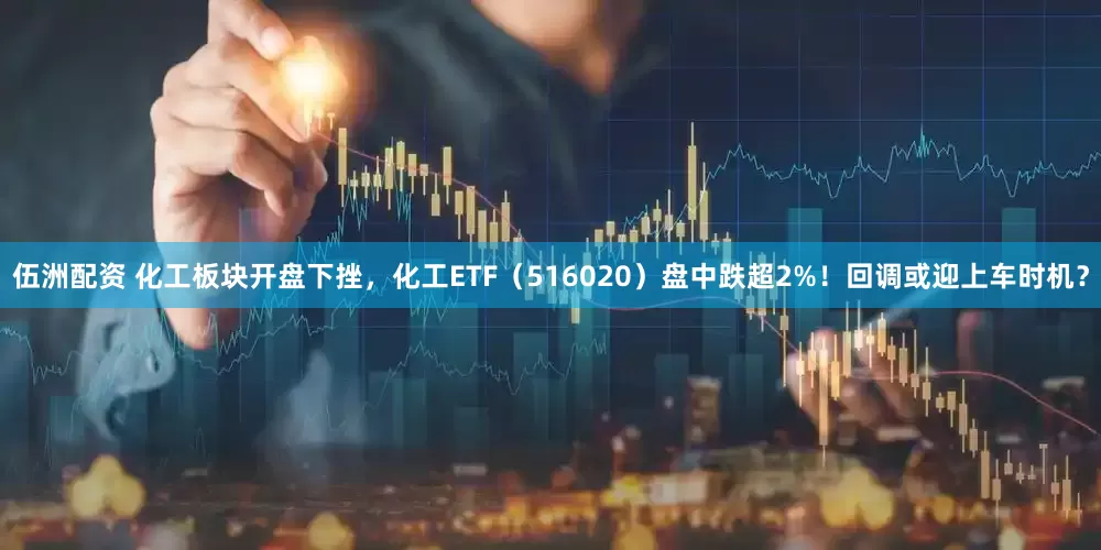 伍洲配资 化工板块开盘下挫，化工ETF（516020）盘中跌超2%！回调或迎上车时机？