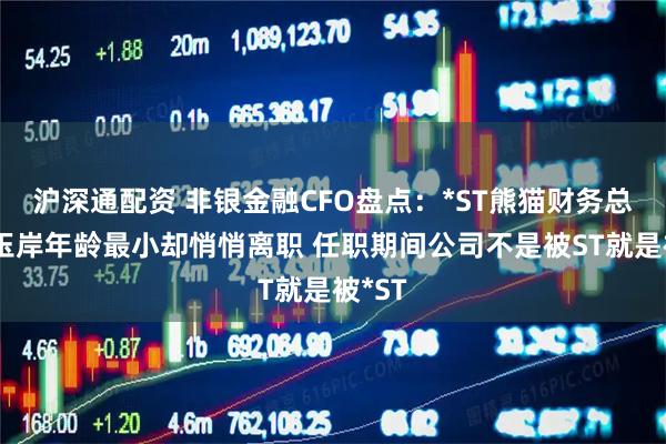 沪深通配资 非银金融CFO盘点：*ST熊猫财务总监黄玉岸年龄最小却悄悄离职 任职期间公司不是被ST就是被*ST
