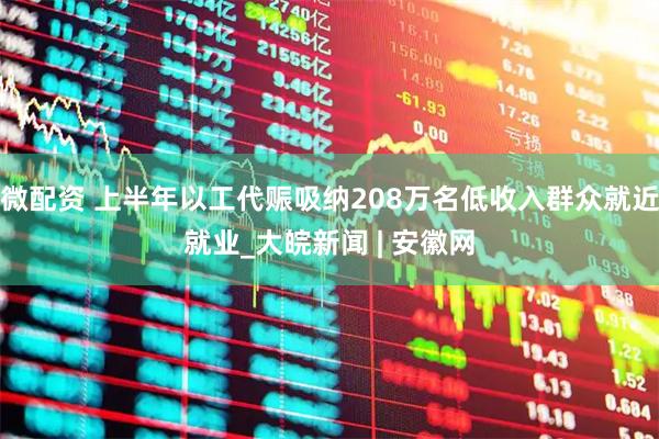 微配资 上半年以工代赈吸纳208万名低收入群众就近就业_大皖新闻 | 安徽网