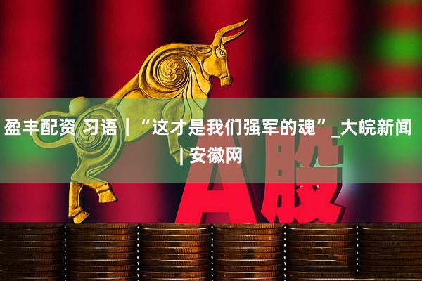盈丰配资 习语｜“这才是我们强军的魂”_大皖新闻 | 安徽网