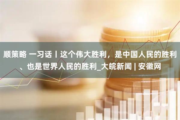 顺策略 一习话丨这个伟大胜利，是中国人民的胜利、也是世界人民的胜利_大皖新闻 | 安徽网