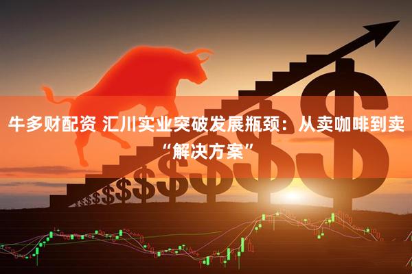 牛多财配资 汇川实业突破发展瓶颈：从卖咖啡到卖“解决方案”