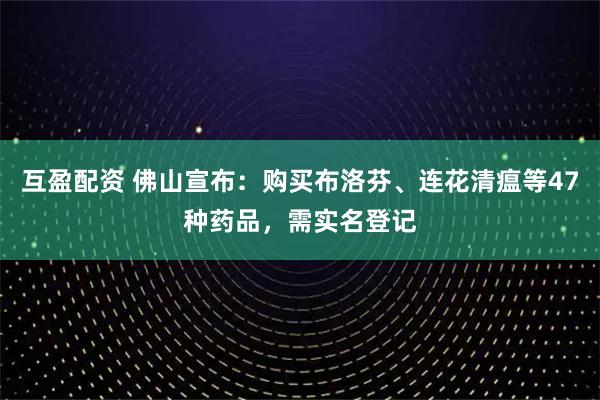 互盈配资 佛山宣布：购买布洛芬、连花清瘟等47种药品，需实名登记