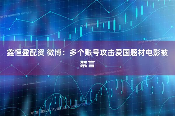 鑫恒盈配资 微博：多个账号攻击爱国题材电影被禁言
