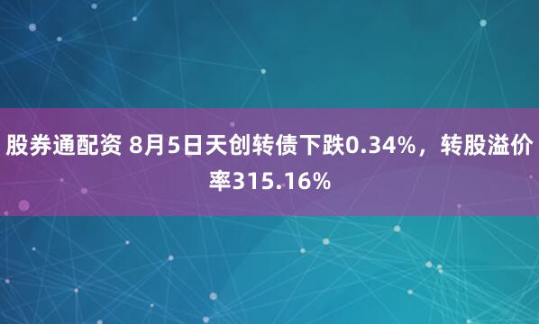 股券通配资 8月5日天创转债下跌0.34%，转股溢价率315.16%
