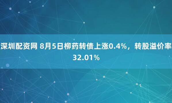 深圳配资网 8月5日柳药转债上涨0.4%，转股溢价率32.01%