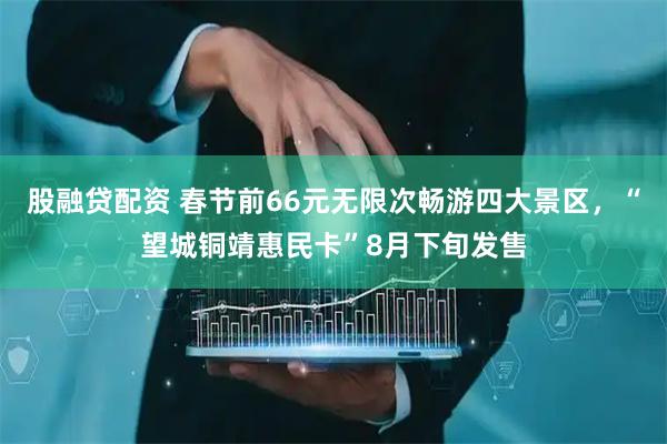 股融贷配资 春节前66元无限次畅游四大景区，“望城铜靖惠民卡”8月下旬发售