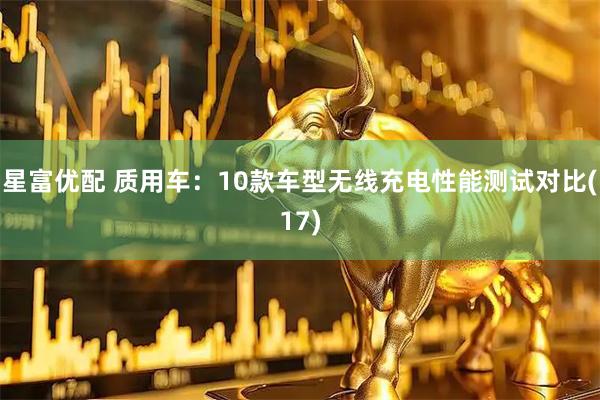 星富优配 质用车：10款车型无线充电性能测试对比(17)