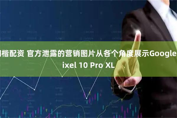 钿楷配资 官方泄露的营销图片从各个角度展示Google Pixel 10 Pro XL