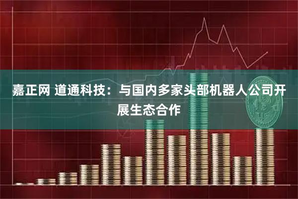 嘉正网 道通科技：与国内多家头部机器人公司开展生态合作