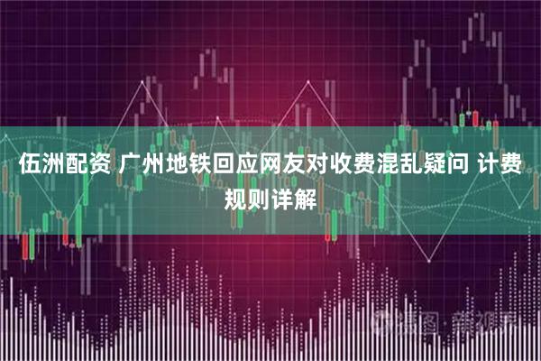 伍洲配资 广州地铁回应网友对收费混乱疑问 计费规则详解
