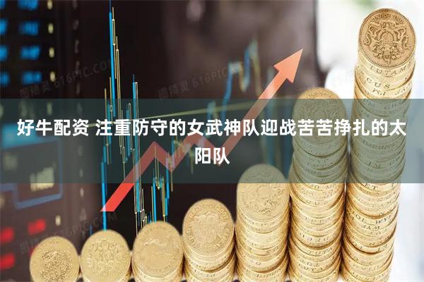 好牛配资 注重防守的女武神队迎战苦苦挣扎的太阳队