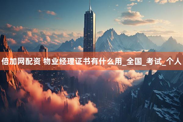 倍加网配资 物业经理证书有什么用_全国_考试_个人