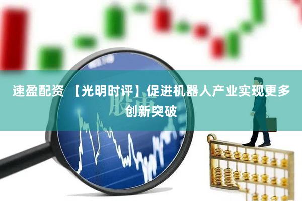 速盈配资 【光明时评】促进机器人产业实现更多创新突破
