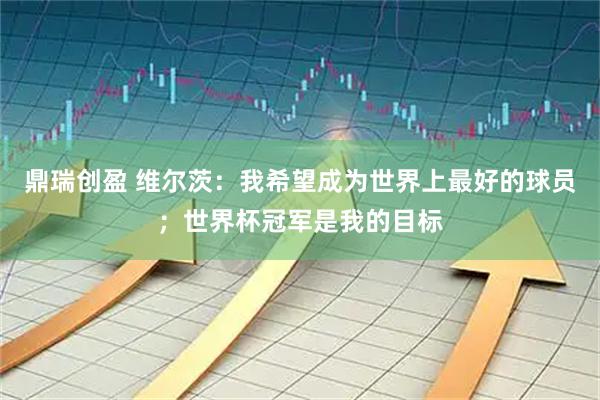 鼎瑞创盈 维尔茨：我希望成为世界上最好的球员；世界杯冠军是我的目标