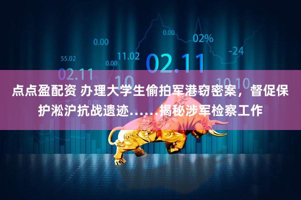 点点盈配资 办理大学生偷拍军港窃密案，督促保护淞沪抗战遗迹……揭秘涉军检察工作