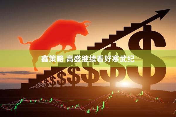 鑫策略 高盛继续看好寒武纪