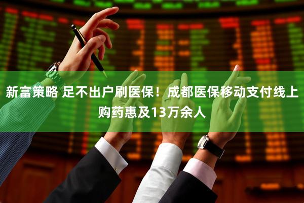 新富策略 足不出户刷医保！成都医保移动支付线上购药惠及13万余人