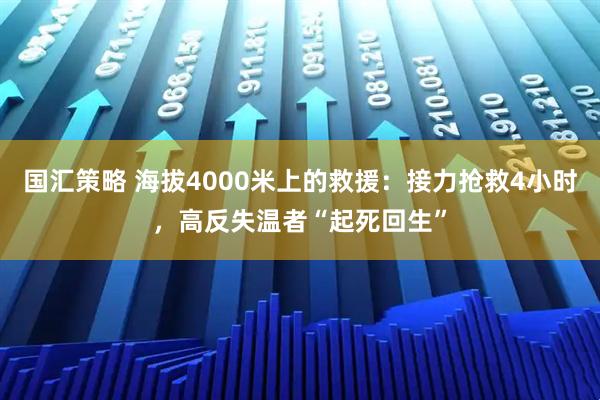 国汇策略 海拔4000米上的救援：接力抢救4小时，高反失温者“起死回生”