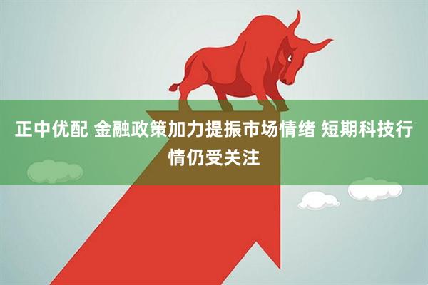 正中优配 金融政策加力提振市场情绪 短期科技行情仍受关注