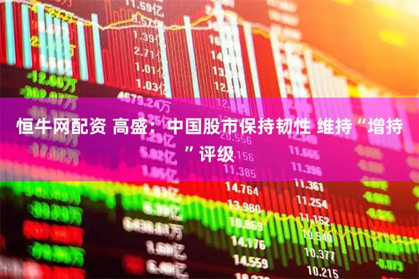 恒牛网配资 高盛：中国股市保持韧性 维持“增持”评级