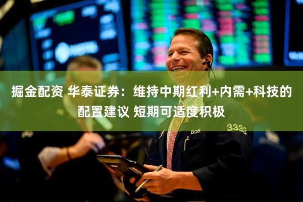 掘金配资 华泰证券：维持中期红利+内需+科技的配置建议 短期可适度积极