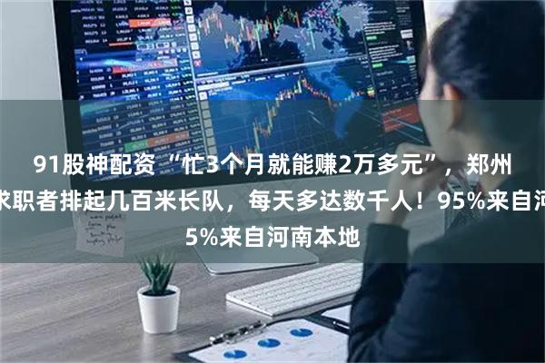 91股神配资 “忙3个月就能赚2万多元”，郑州富士康求职者排起几百米长队，每天多达数千人！95%来自河南本地