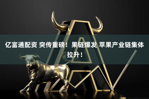亿富通配资 突传重磅！果链爆发 苹果产业链集体拉升！