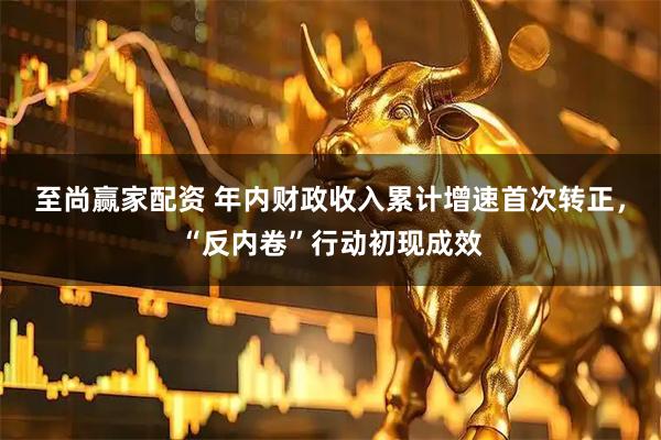 至尚赢家配资 年内财政收入累计增速首次转正，“反内卷”行动初现成效