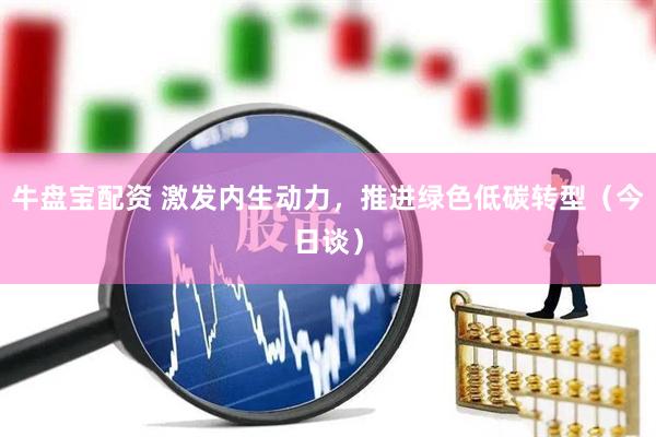 牛盘宝配资 激发内生动力，推进绿色低碳转型（今日谈）