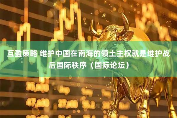 互盈策略 维护中国在南海的领土主权就是维护战后国际秩序（国际论坛）