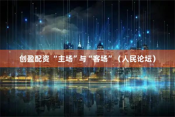 创盈配资 “主场”与“客场”（人民论坛）