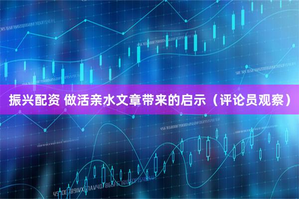 振兴配资 做活亲水文章带来的启示（评论员观察）