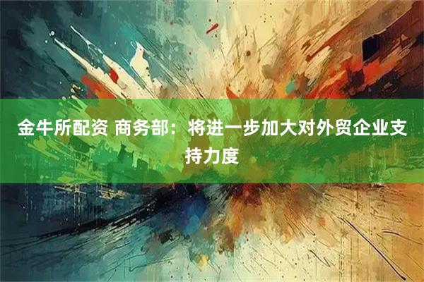 金牛所配资 商务部：将进一步加大对外贸企业支持力度