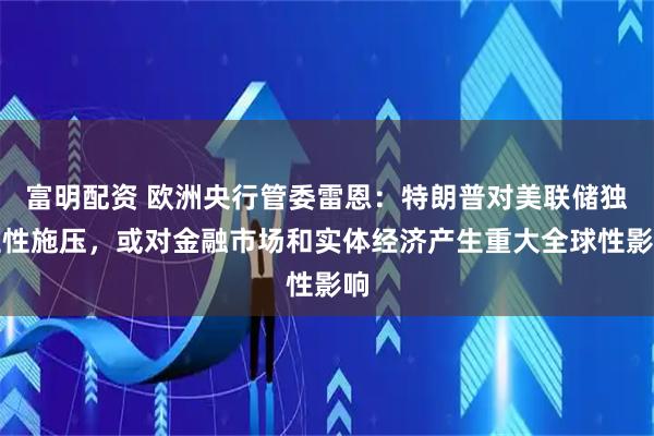 富明配资 欧洲央行管委雷恩：特朗普对美联储独立性施压，或对金融市场和实体经济产生重大全球性影响
