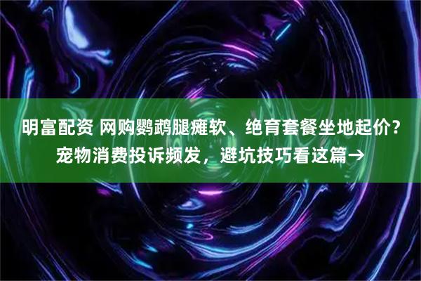 明富配资 网购鹦鹉腿瘫软、绝育套餐坐地起价？宠物消费投诉频发，避坑技巧看这篇→