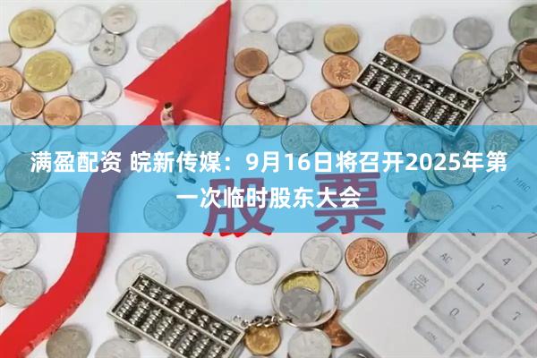 满盈配资 皖新传媒：9月16日将召开2025年第一次临时股东大会