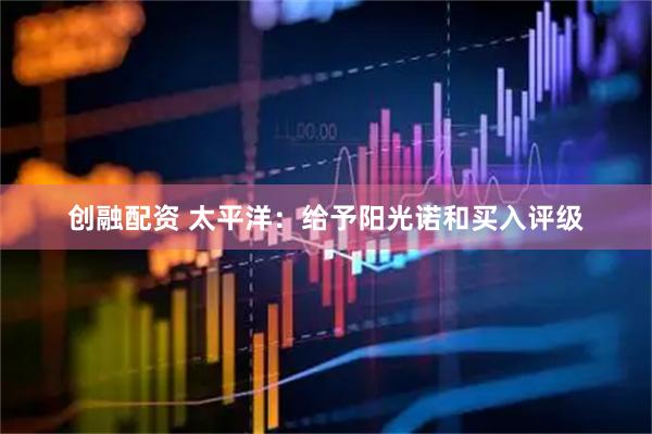 创融配资 太平洋：给予阳光诺和买入评级