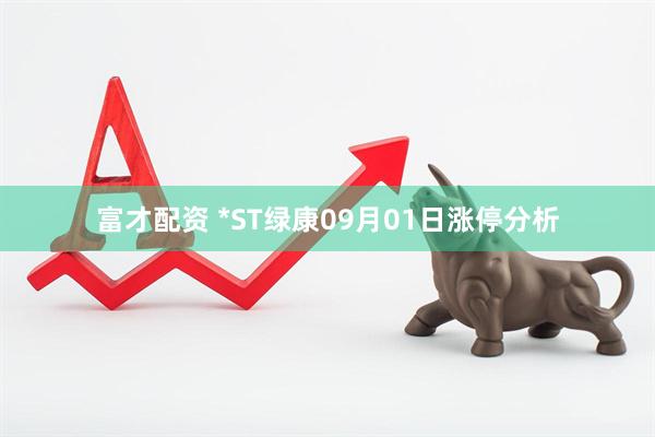 富才配资 *ST绿康09月01日涨停分析
