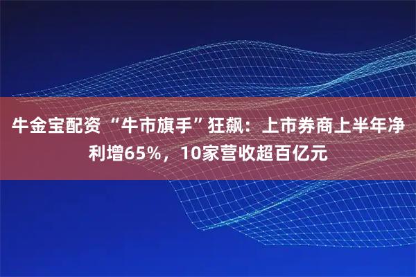牛金宝配资 “牛市旗手”狂飙：上市券商上半年净利增65%，10家营收超百亿元