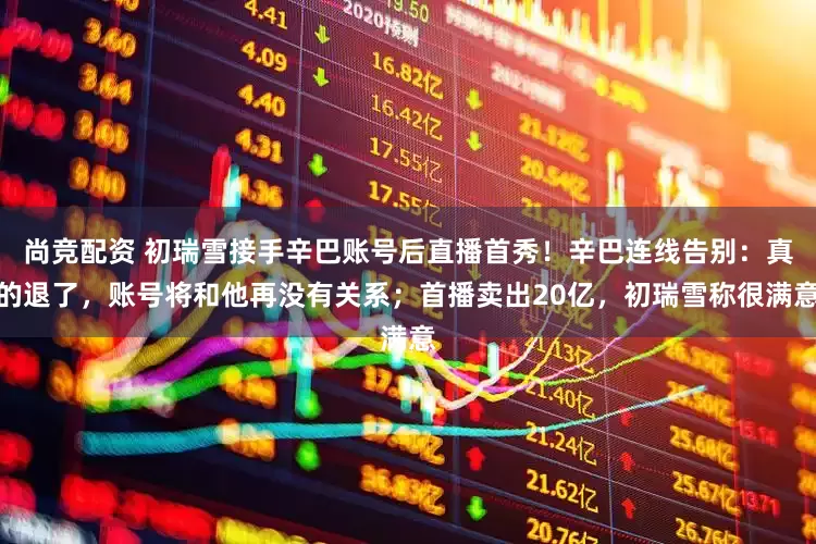 尚竞配资 初瑞雪接手辛巴账号后直播首秀！辛巴连线告别：真的退了，账号将和他再没有关系；首播卖出20亿，初瑞雪称很满意