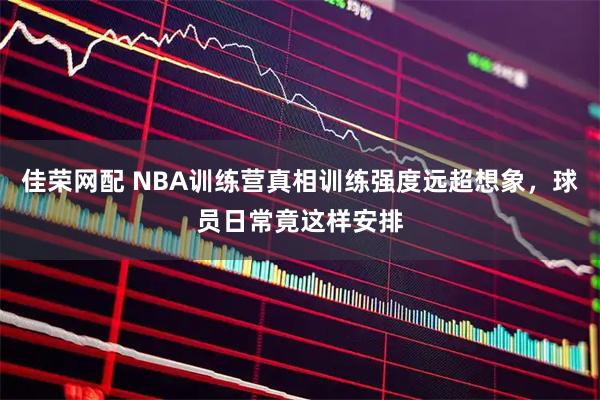 佳荣网配 NBA训练营真相训练强度远超想象，球员日常竟这样安排