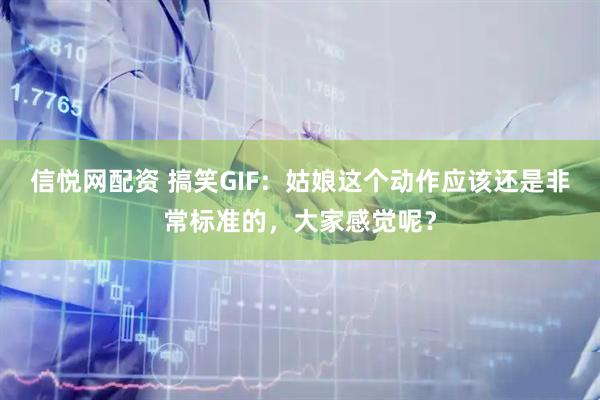 信悦网配资 搞笑GIF：姑娘这个动作应该还是非常标准的，大家感觉呢？