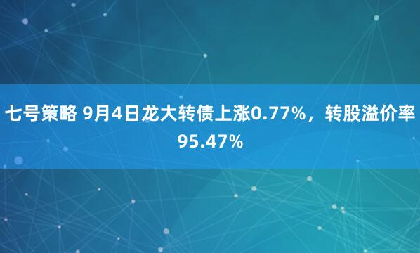 七号策略 9月4日龙大转债上涨0.77%，转股溢价率95.47%