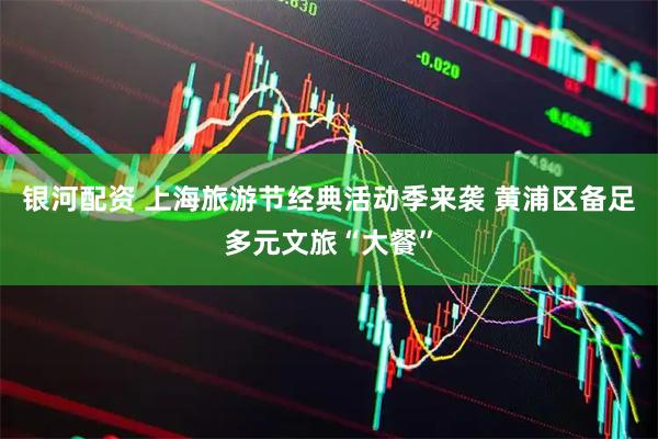 银河配资 上海旅游节经典活动季来袭 黄浦区备足多元文旅“大餐”