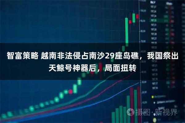 智富策略 越南非法侵占南沙29座岛礁，我国祭出天鲸号神器后，局面扭转