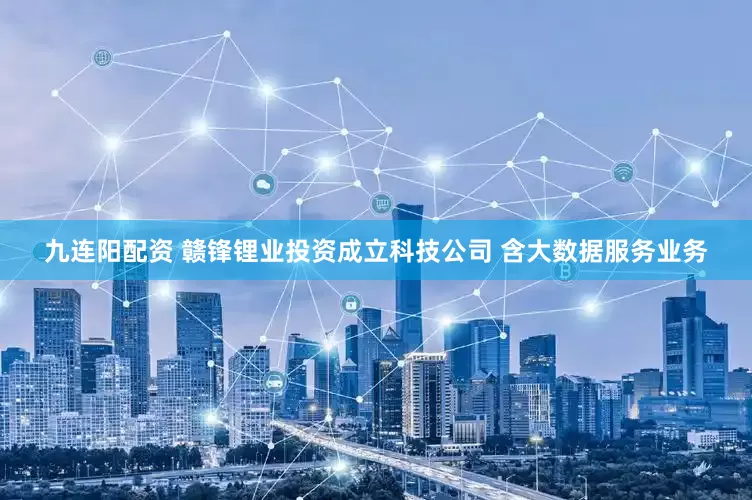 九连阳配资 赣锋锂业投资成立科技公司 含大数据服务业务