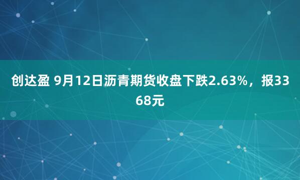 创达盈 9月12日沥青期货收盘下跌2.63%，报3368元